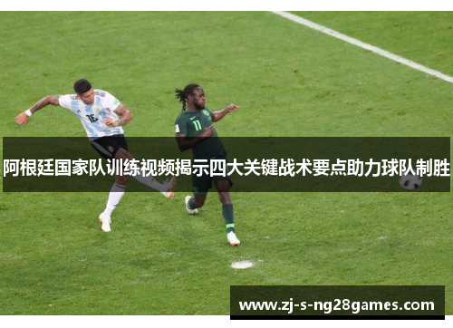 阿根廷国家队训练视频揭示四大关键战术要点助力球队制胜