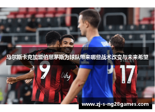 马尔斯卡克加盟伯恩茅斯为球队带来哪些战术改变与未来希望