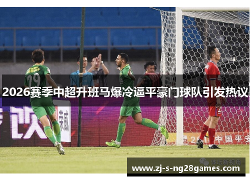2026赛季中超升班马爆冷逼平豪门球队引发热议 2026赛季中超升班马爆冷逼平豪门球队引发热议