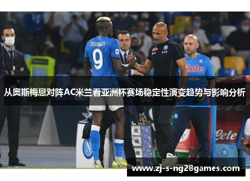 从奥斯梅恩对阵AC米兰看亚洲杯赛场稳定性演变趋势与影响分析 从奥斯梅恩对阵AC米兰看亚洲杯赛场稳定性演变趋势与影响分析
