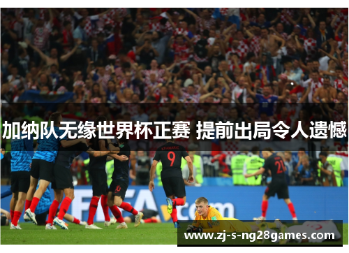 加纳队无缘世界杯正赛 提前出局令人遗憾 加纳队无缘世界杯正赛 提前出局令人遗憾